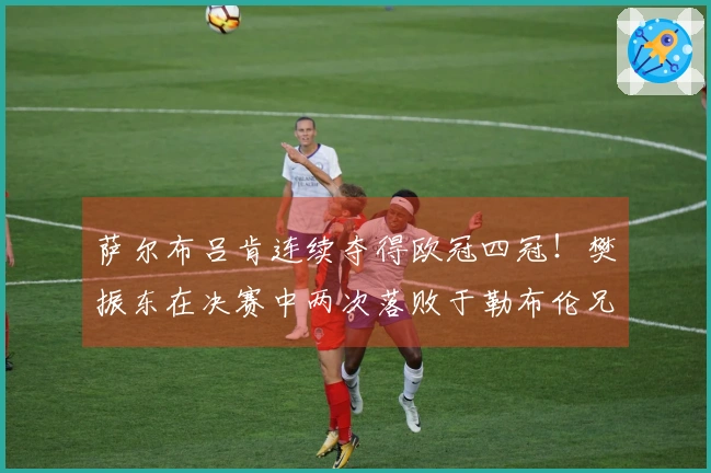 萨尔布吕肯连续夺得欧冠四冠！樊振东在决赛中两次落败于勒布伦兄弟，队友莫雷加德贡献两分